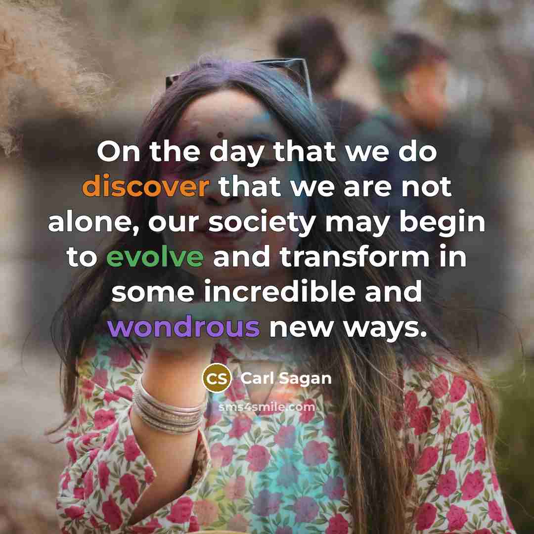 “On the day that we do discover that we are not alone, our society may begin to evolve and transform in some incredible and wondrous new ways.” quote by Carl Sagan