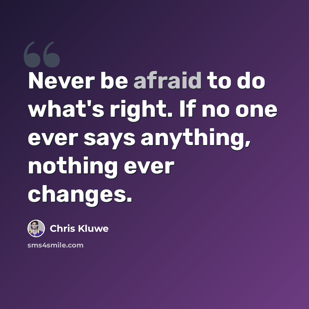 “Never be afraid to do what's right. If no one ever says anything, nothing ever changes.” quote by Chris Kluwe