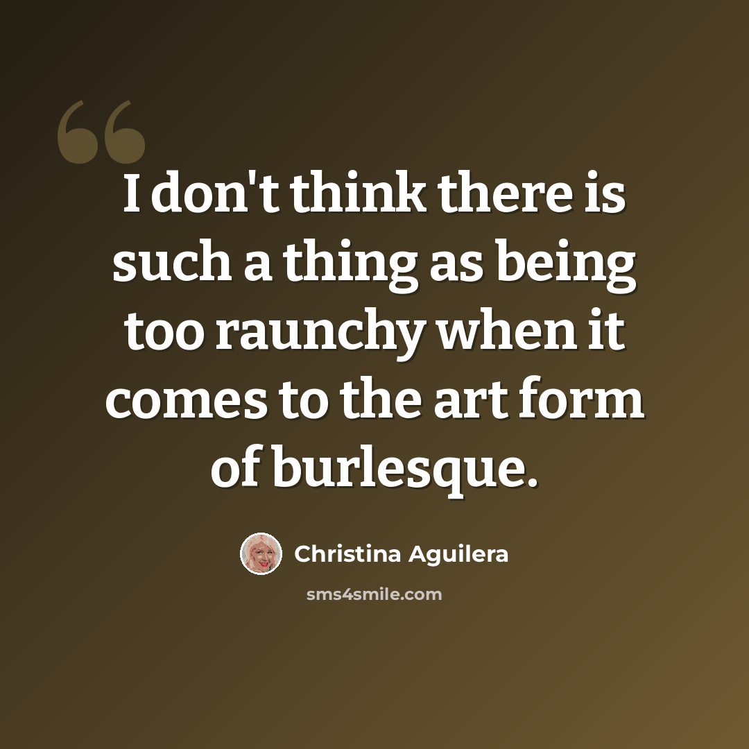 “I don't think there is such a thing as being too raunchy when it comes to the art form of burlesque.” quote by Christina Aguilera