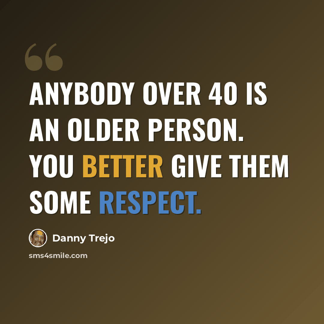 “Anybody over 40 is an older person. You better give them some respect.” quote by Danny Trejo