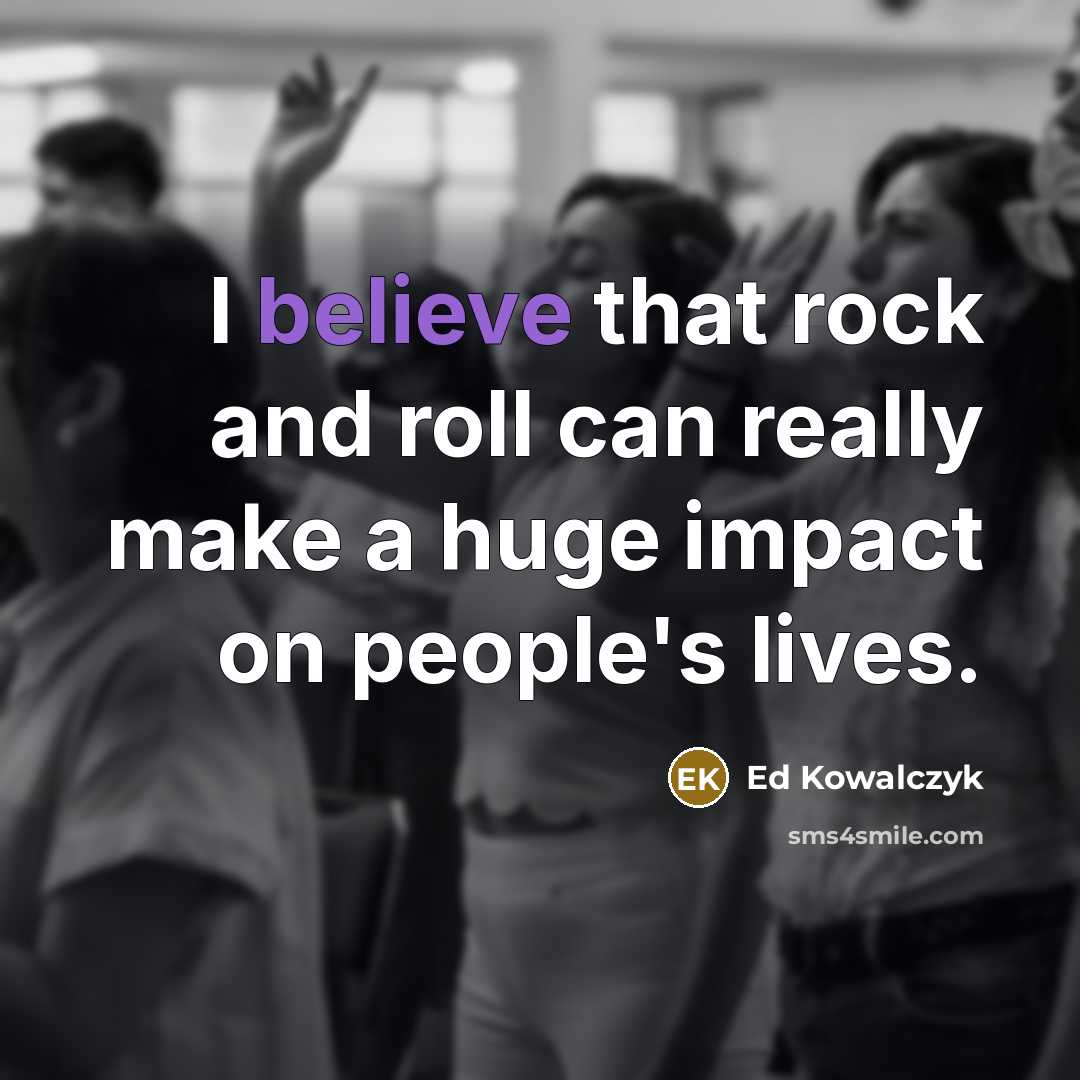 “I believe that rock and roll can really make a huge impact on people's lives.” quote by Ed Kowalczyk