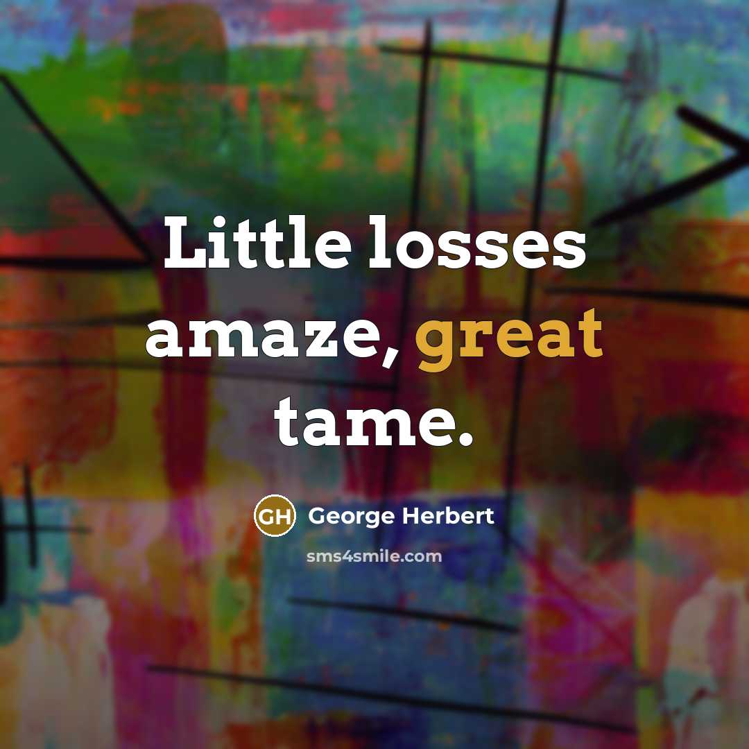“Little losses amaze, great tame.” quote by George Herbert