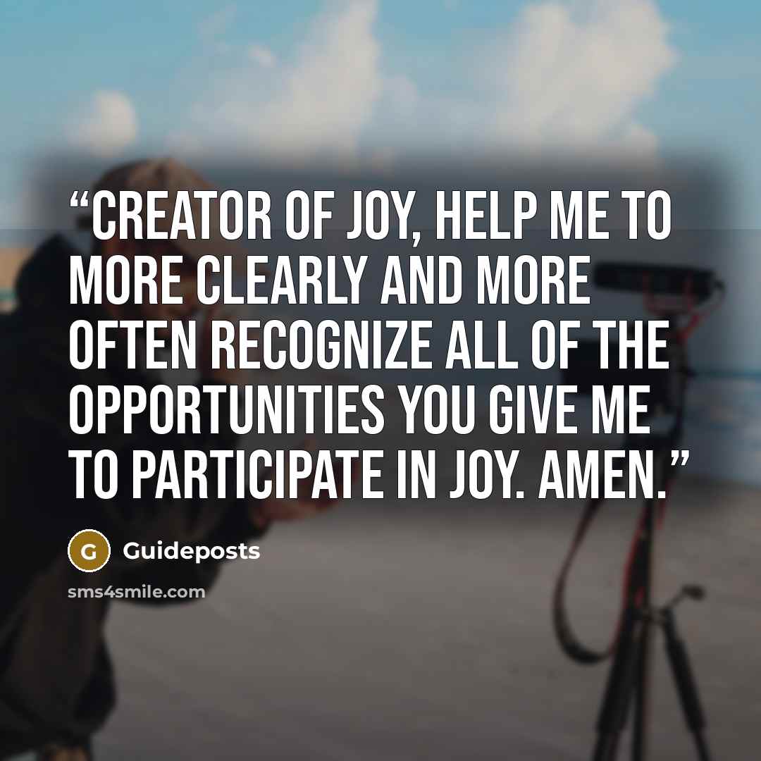 “Creator of joy, help me to more clearly and more often recognize all of the opportunities You give me to participate in joy. Amen.” quote by Guideposts