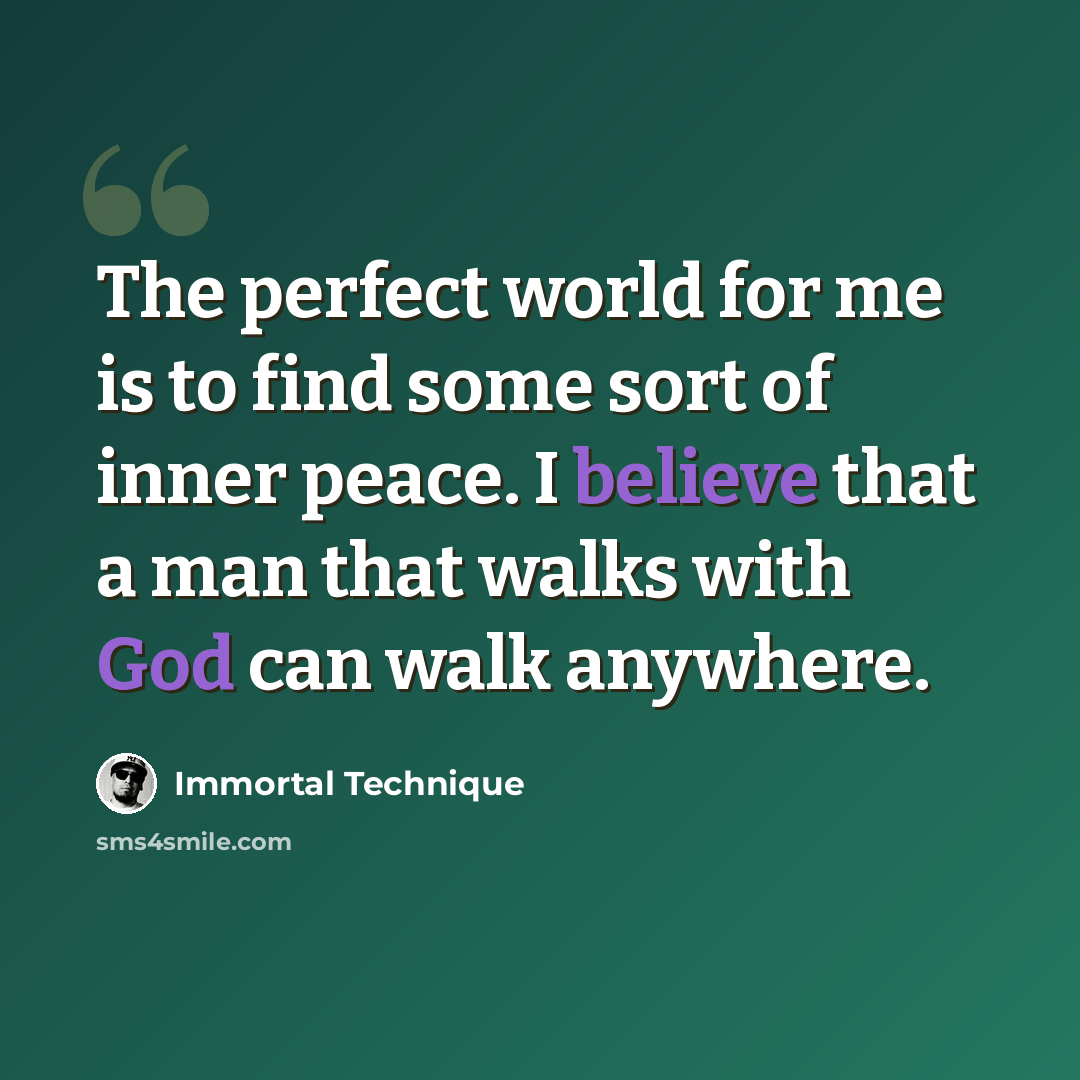“The perfect world for me is to find some sort of inner peace. I believe that a man that walks with God can walk anywhere.” quote by Immortal Technique