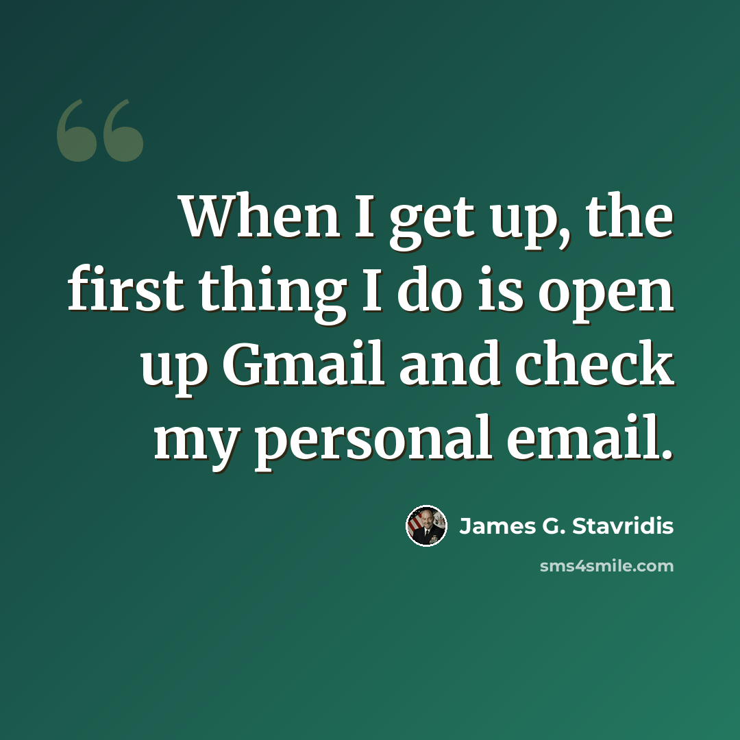 “When I get up, the first thing I do is open up Gmail and check my personal email.” quote by James G. Stavridis