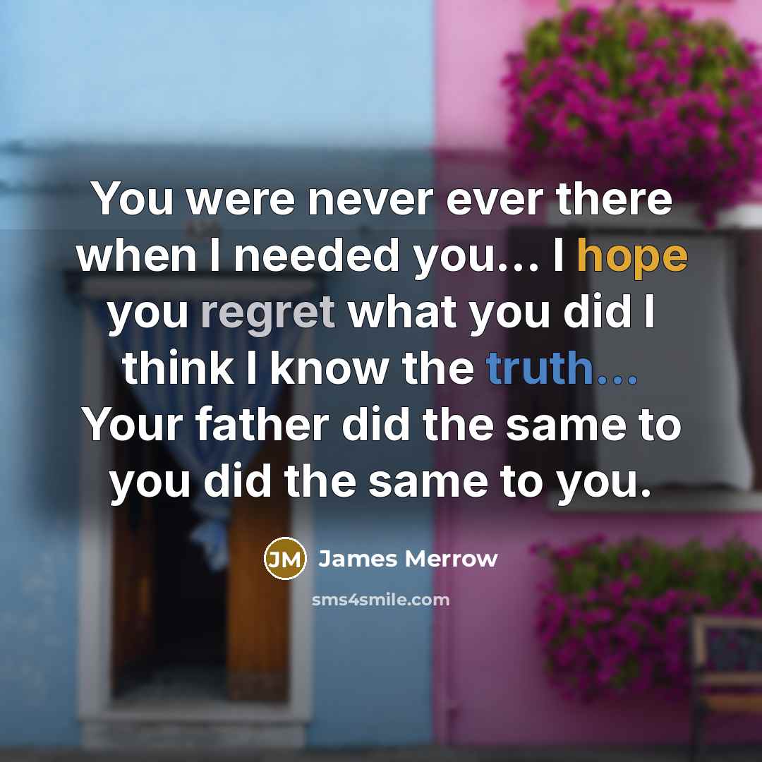 “You were never ever there when I needed you… I hope you regret what you did I think I know the truth... Your father did the same to you did the same to you.” quote by James Merrow