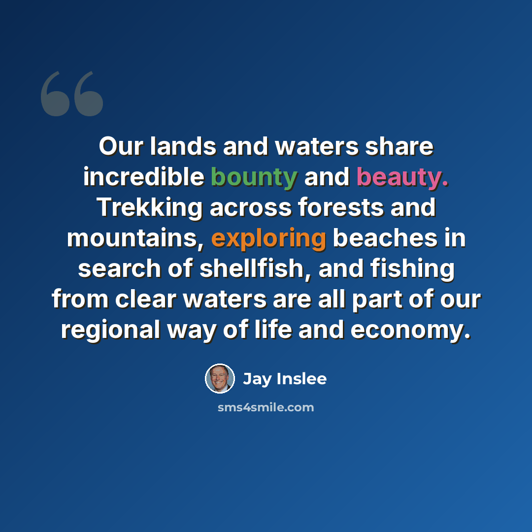 “Our lands and waters share incredible bounty and beauty. Trekking across forests and mountains, exploring beaches in search of shellfish, and fishing from clear waters are all part of our regional way of life and economy.” quote by Jay Inslee