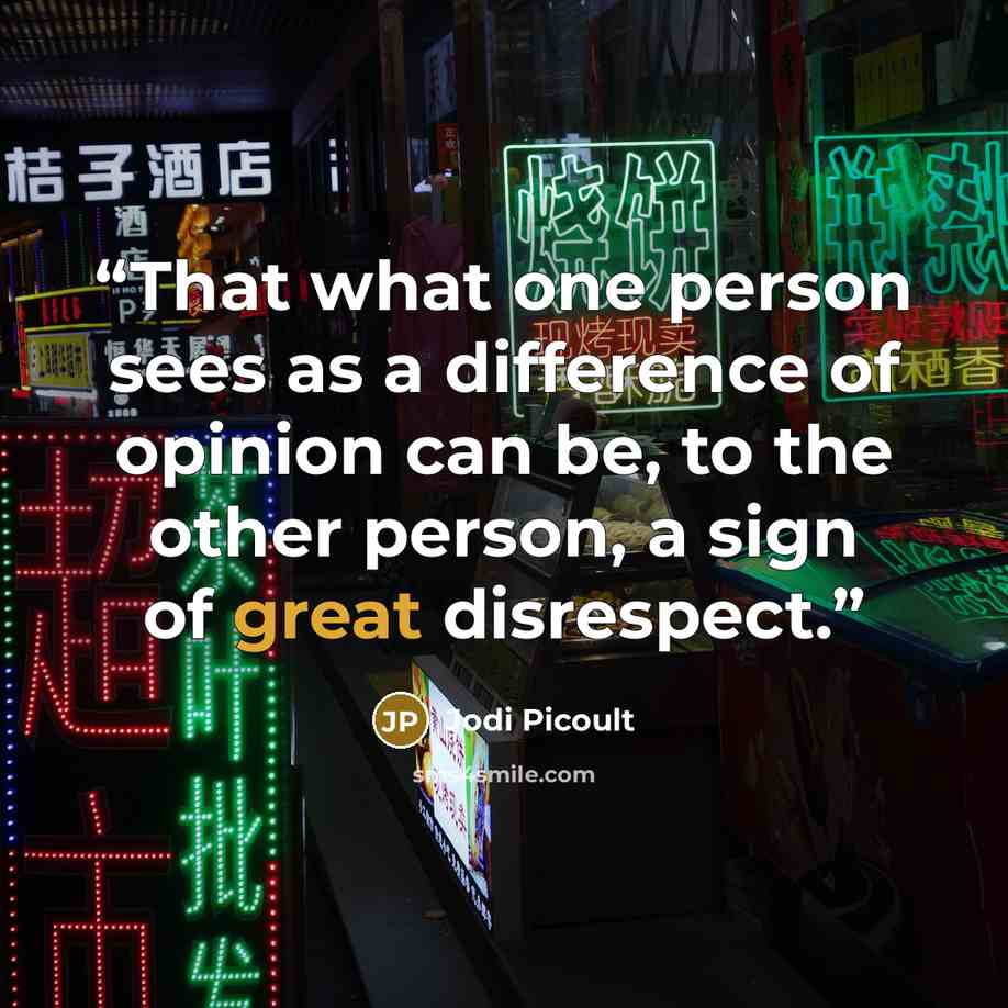 “That what one person sees as a difference of opinion can be, to the other person, a sign of great disrespect.” quote by Jodi Picoult