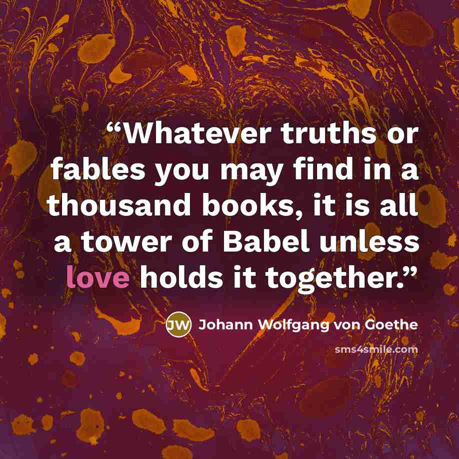 “Whatever truths or fables you may find in a thousand books, it is all a tower of Babel unless love holds it together.” quote by Johann Wolfgang von Goethe