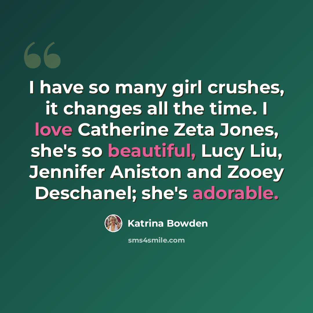 “I have so many girl crushes, it changes all the time. I love Catherine Zeta Jones, she's so beautiful, Lucy Liu, Jennifer Aniston and Zooey Deschanel; she's adorable.” quote by Katrina Bowden