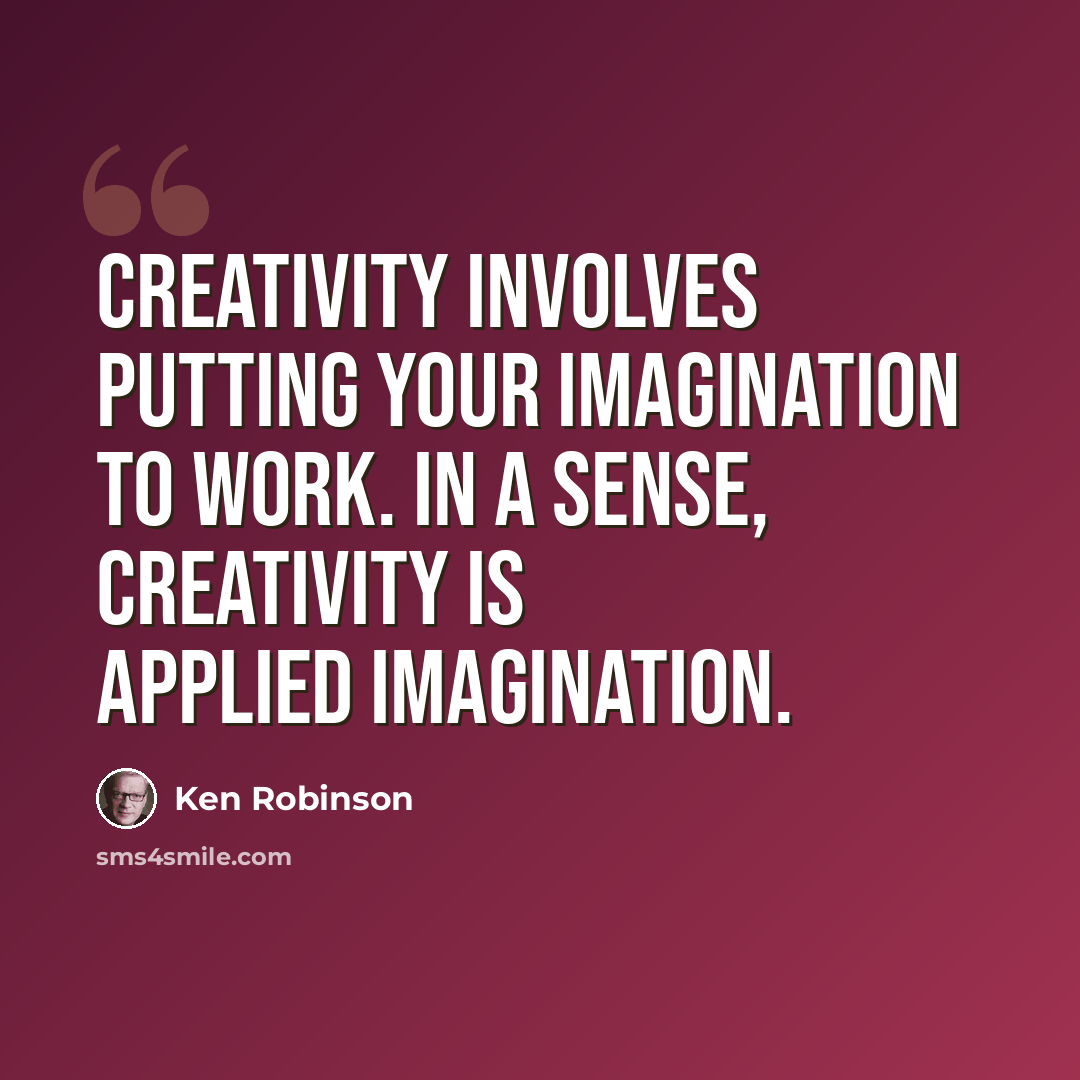 “Creativity involves putting your imagination to work. In a sense, creativity is applied imagination.” quote by Ken Robinson