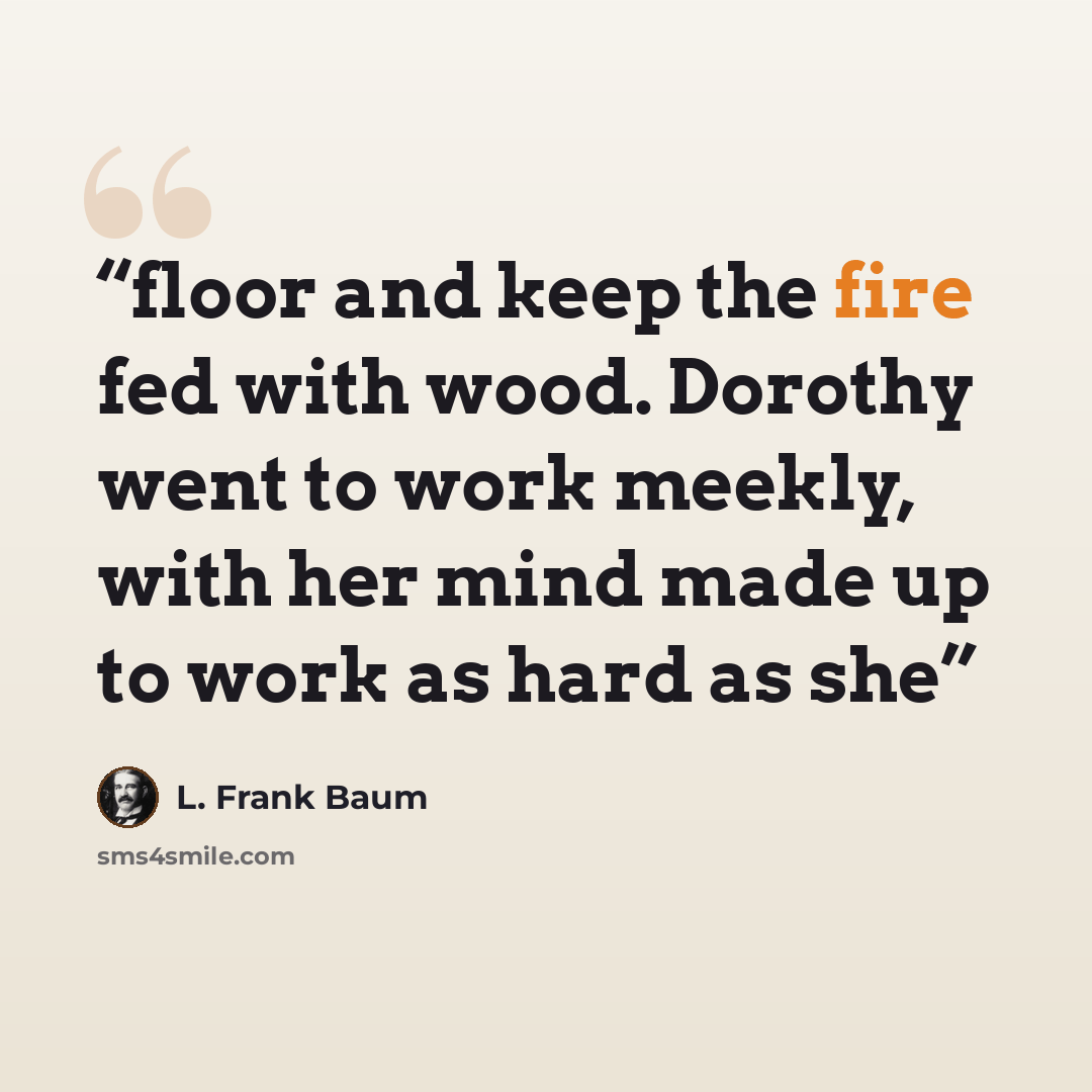 “floor and keep the fire fed with wood. Dorothy went to work meekly, with her mind made up to work as hard as she” quote by L. Frank Baum