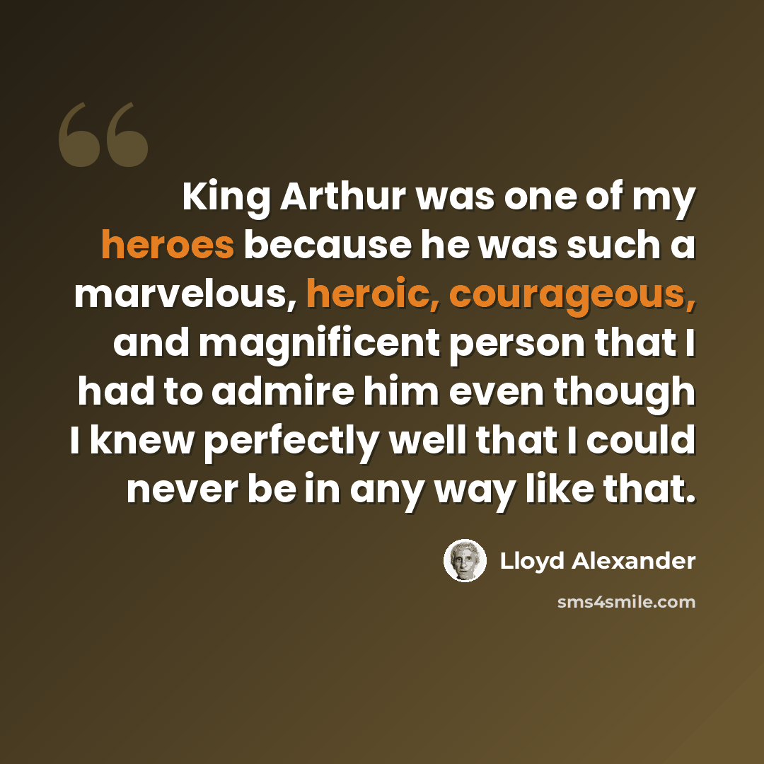 “King Arthur was one of my heroes because he was such a marvelous, heroic, courageous, and magnificent person that I had to admire him even though I knew perfectly well that I could never be in any way like that.” quote by Lloyd Alexander