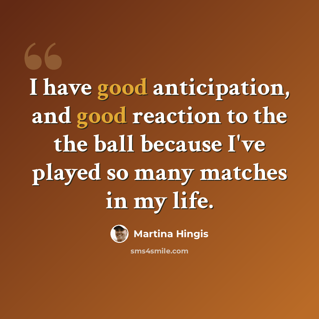 “I have good anticipation, and good reaction to the the ball because I've played so many matches in my life.” quote by Martina Hingis