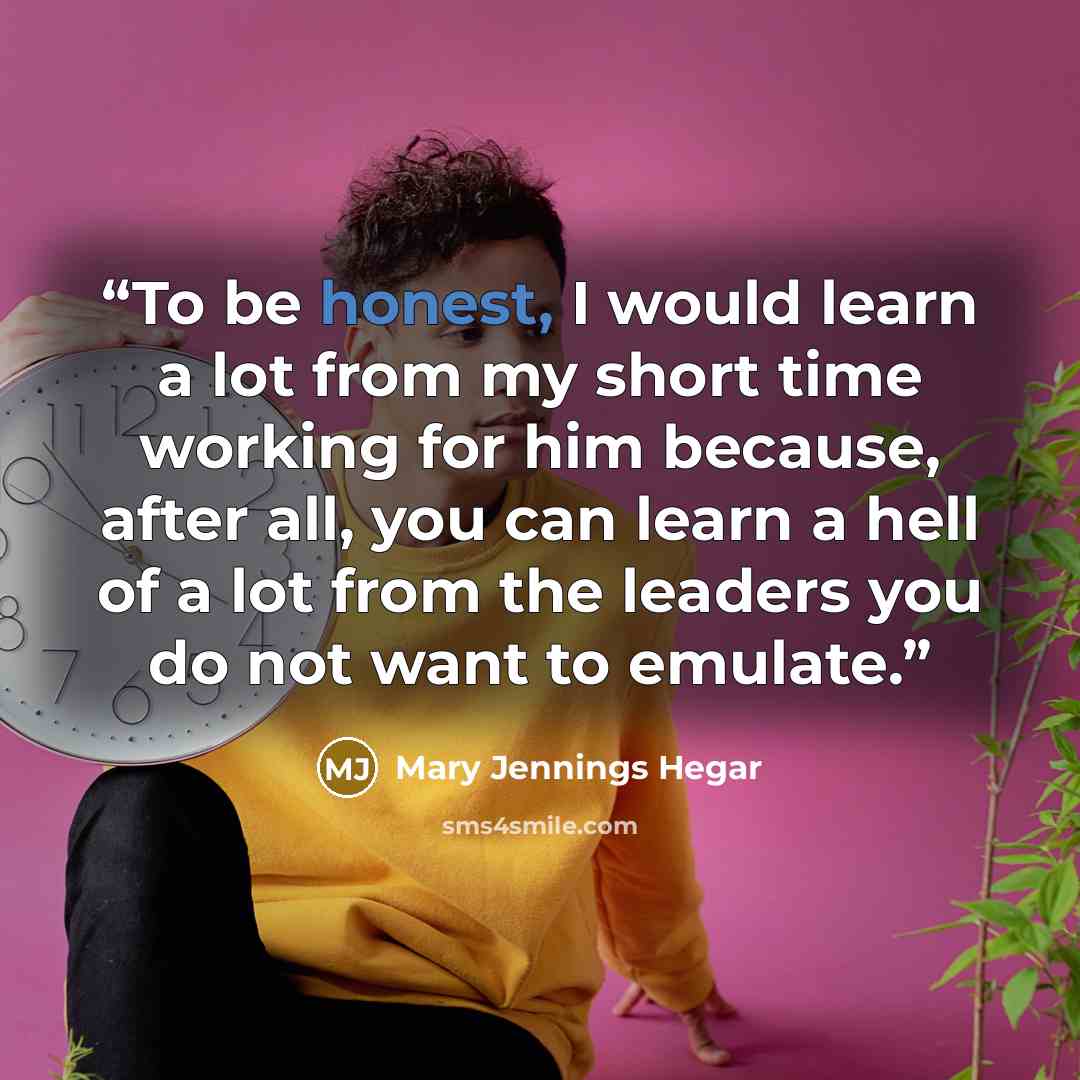 “To be honest, I would learn a lot from my short time working for him because, after all, you can learn a hell of a lot from the leaders you do not want to emulate.” quote by Mary Jennings Hegar