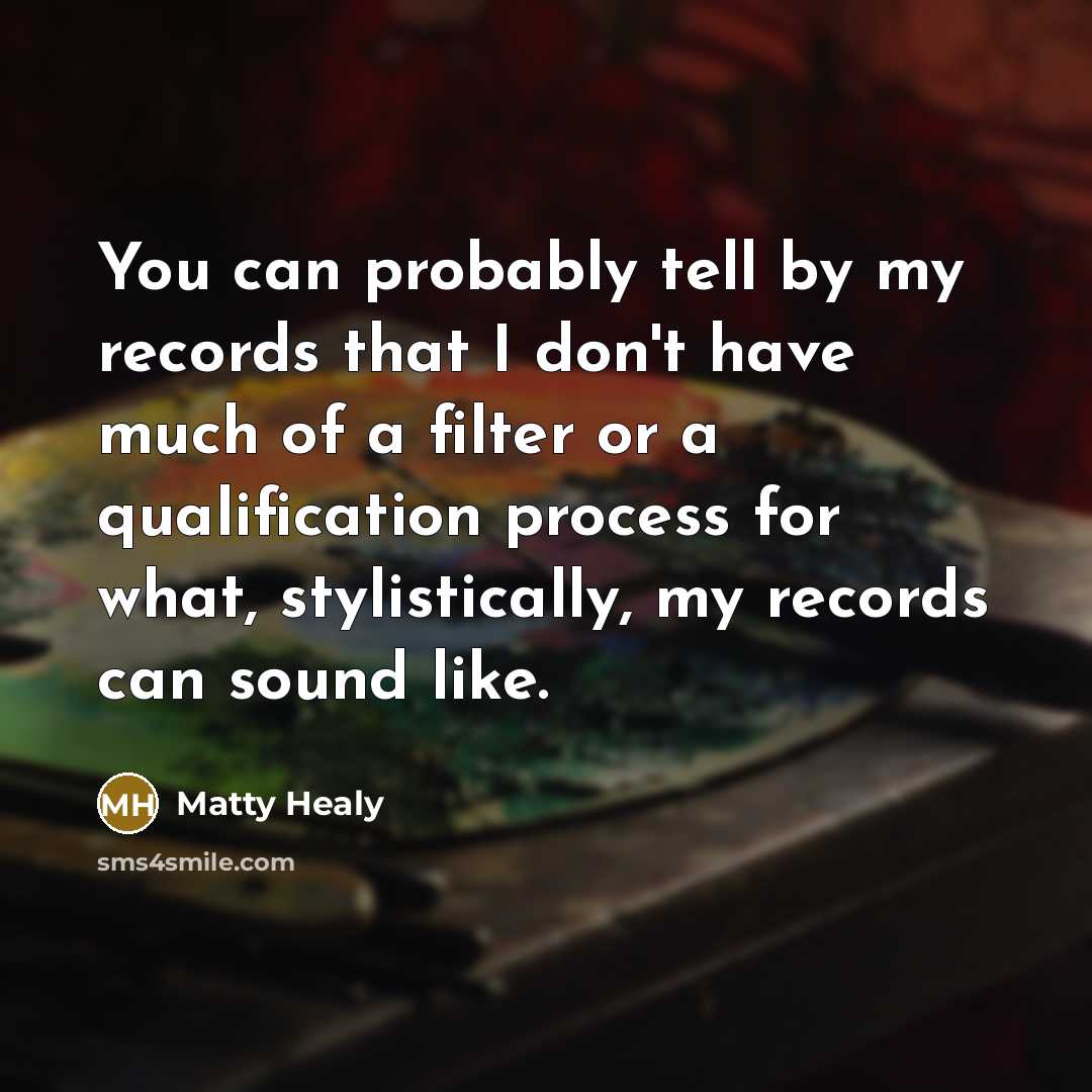 “You can probably tell by my records that I don't have much of a filter or a qualification process for what, stylistically, my records can sound like.” quote by Matty Healy