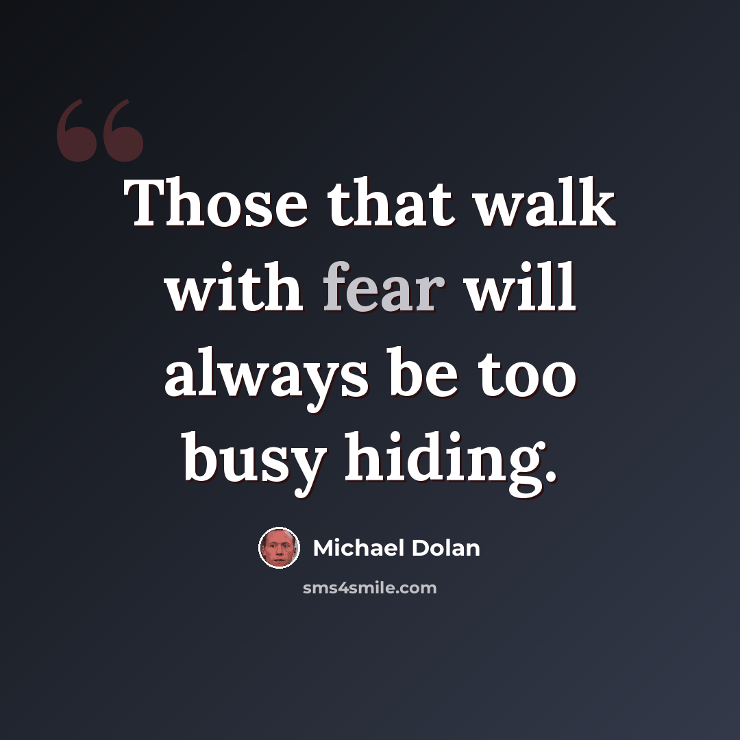 “Those that walk with fear will always be too busy hiding.” quote by Michael Dolan