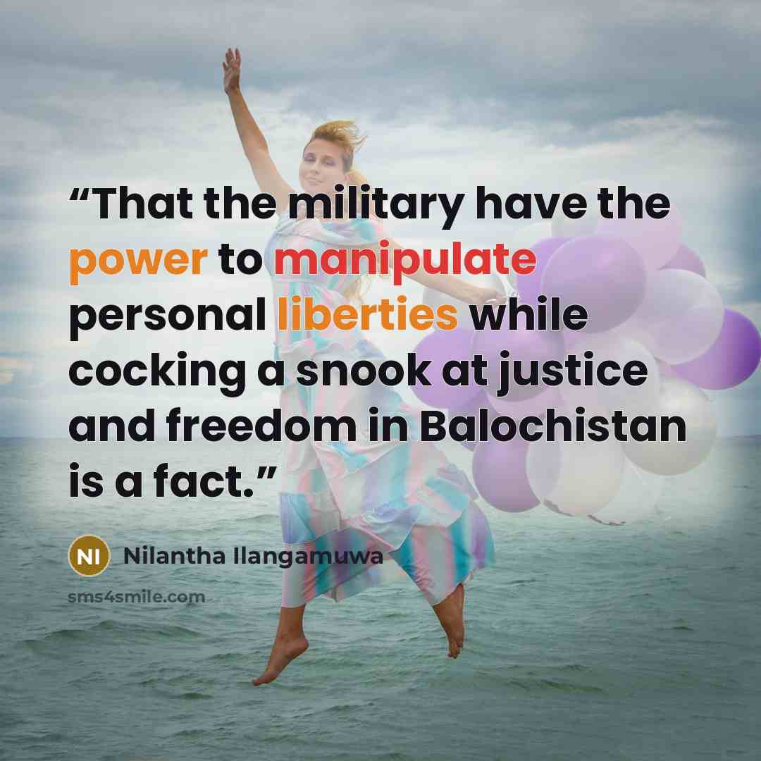 “That the military have the power to manipulate personal liberties while cocking a snook at justice and freedom in Balochistan is a fact.” quote by Nilantha Ilangamuwa