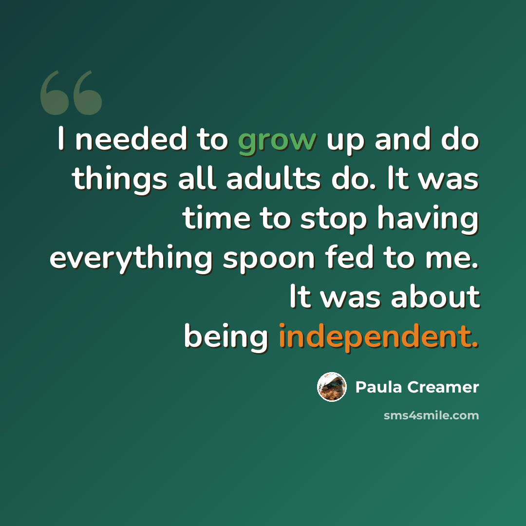 “I needed to grow up and do things all adults do. It was time to stop having everything spoon fed to me. It was about being independent.” quote by Paula Creamer