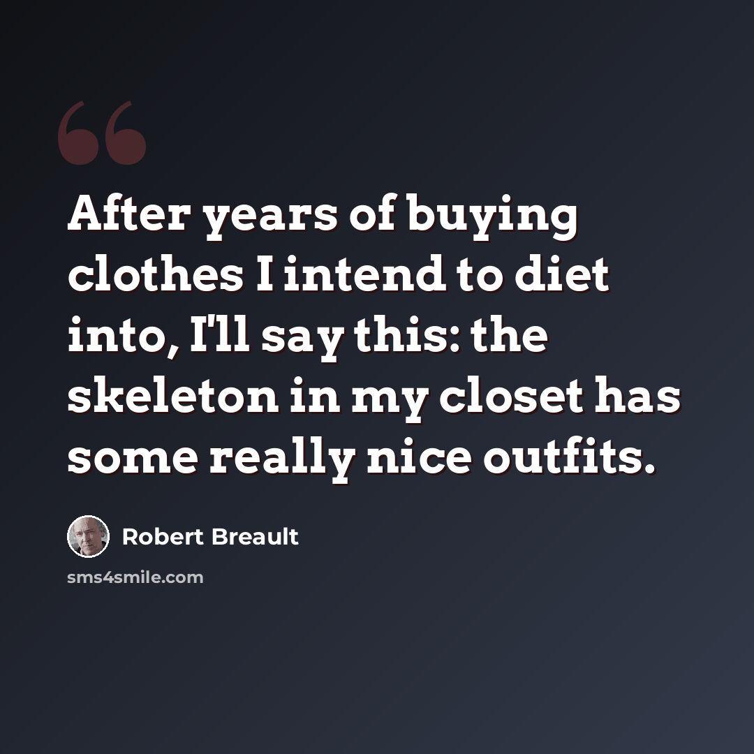 “After years of buying clothes I intend to diet into, I'll say this: the skeleton in my closet has some really nice outfits.” quote by Robert Breault