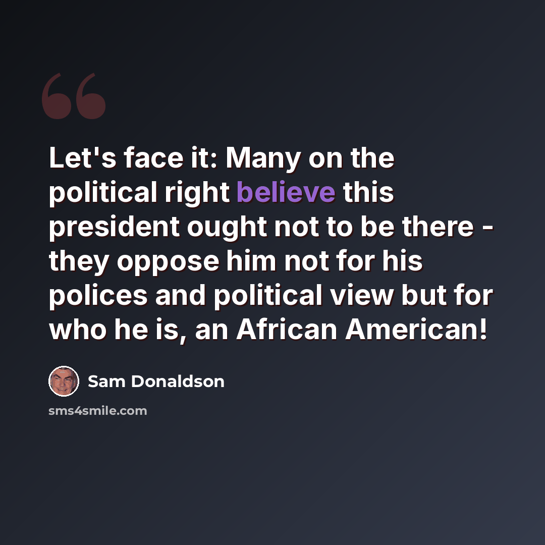 “Let's face it: Many on the political right believe this president ought not to be there - they oppose him not for his polices and political view but for who he is, an African American!” quote by Sam Donaldson