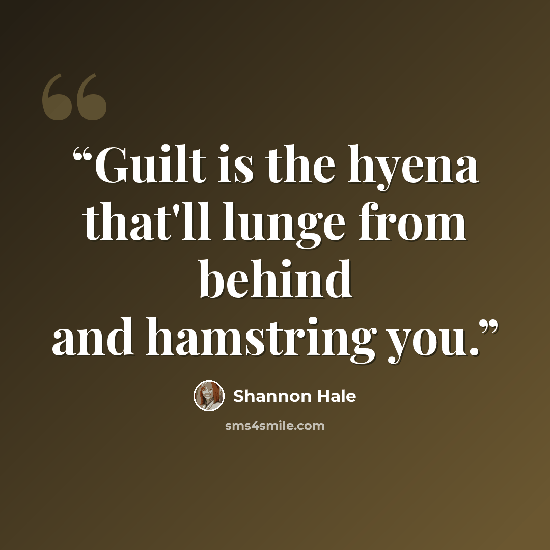 “Guilt is the hyena that'll lunge from behind and hamstring you.” quote by Shannon Hale