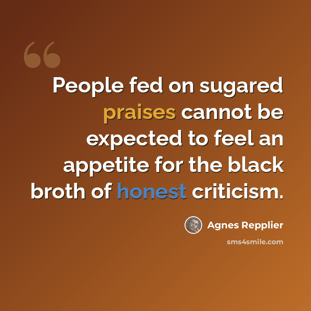 “People fed on sugared praises cannot be expected to feel an appetite for the black broth of honest criticism.” quote by Agnes Repplier