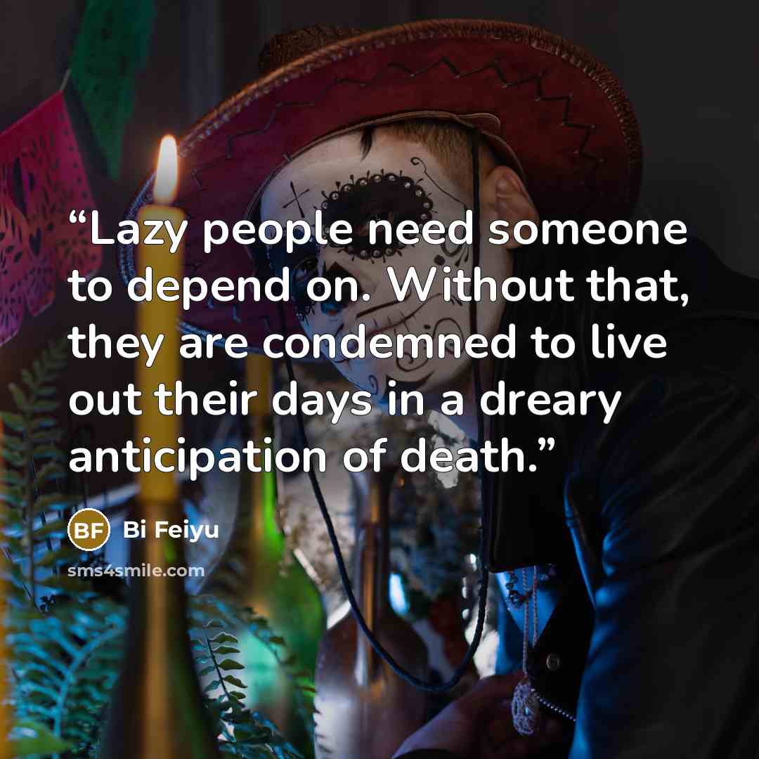 “Lazy people need someone to depend on. Without that, they are condemned to live out their days in a dreary anticipation of death.” quote by Bi Feiyu