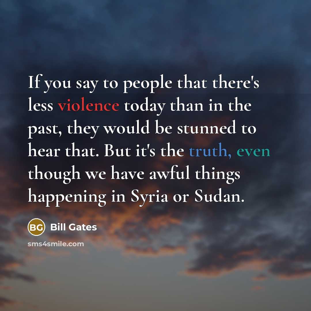 “If you say to people that there's less violence today than in the past, they would be stunned to hear that. But it's the truth, even though we have awful things happening in Syria or Sudan.” quote by Bill Gates