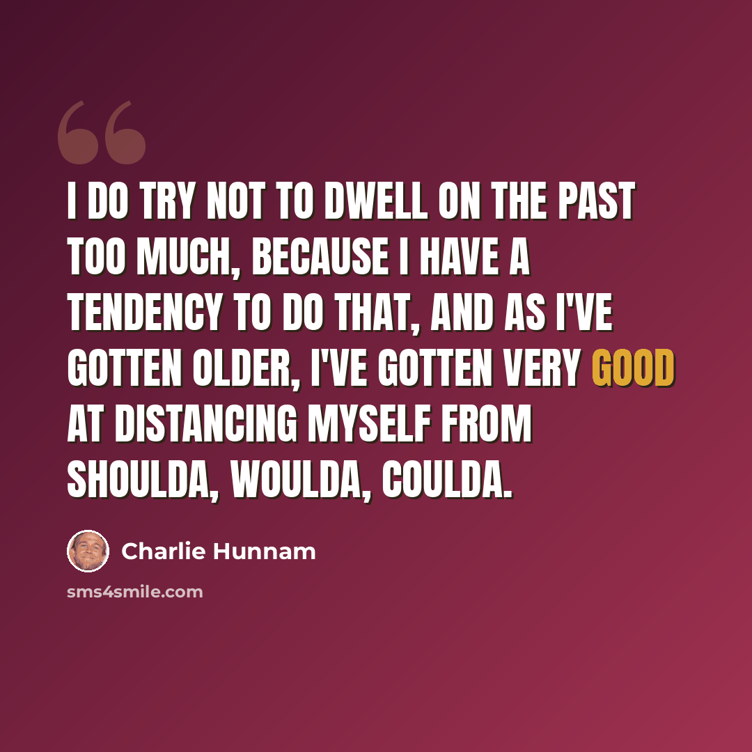 “I do try not to dwell on the past too much, because I have a tendency to do that, and as I've gotten older, I've gotten very good at distancing myself from shoulda, woulda, coulda.” quote by Charlie Hunnam