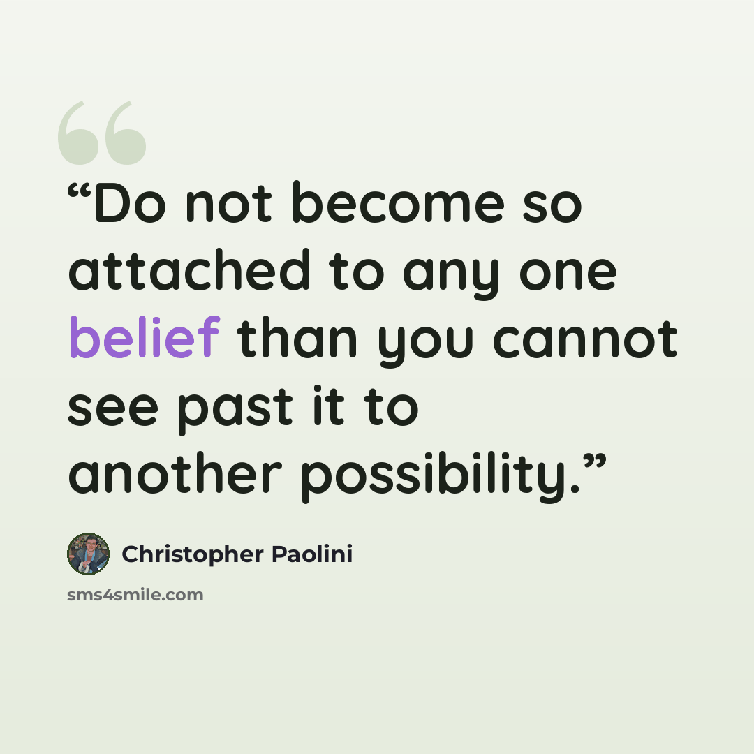 “Do not become so attached to any one belief than you cannot see past it to another possibility.” quote by Christopher Paolini