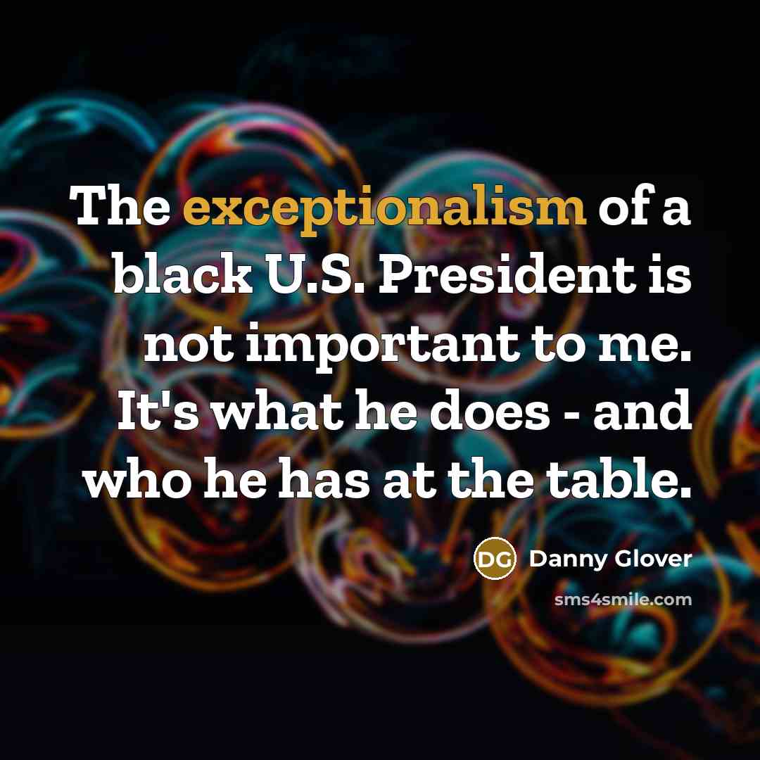 “The exceptionalism of a black U.S. President is not important to me. It's what he does - and who he has at the table.” quote by Danny Glover