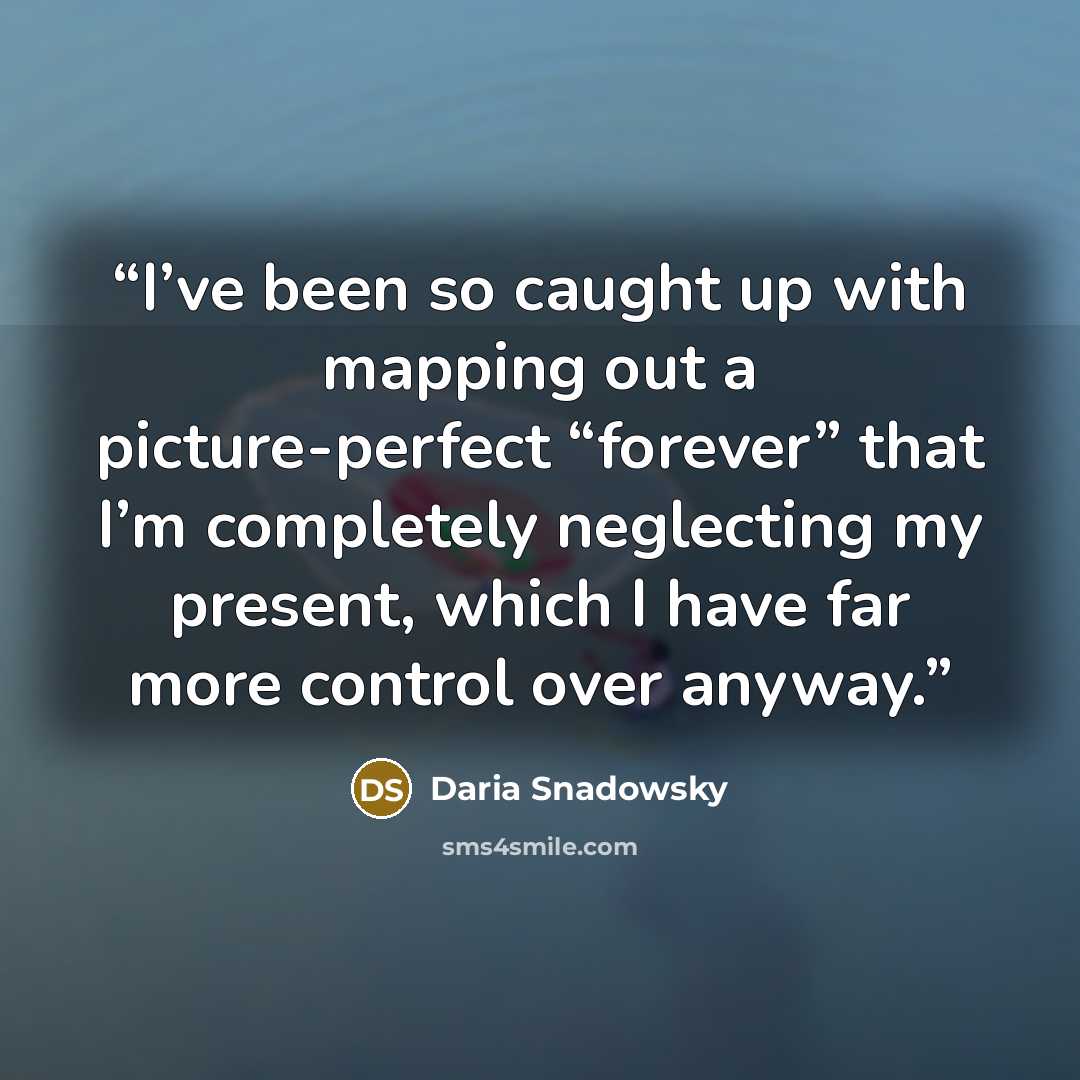 “I’ve been so caught up with mapping out a picture-perfect “forever” that I’m completely neglecting my present, which I have far more control over anyway.” quote by Daria Snadowsky