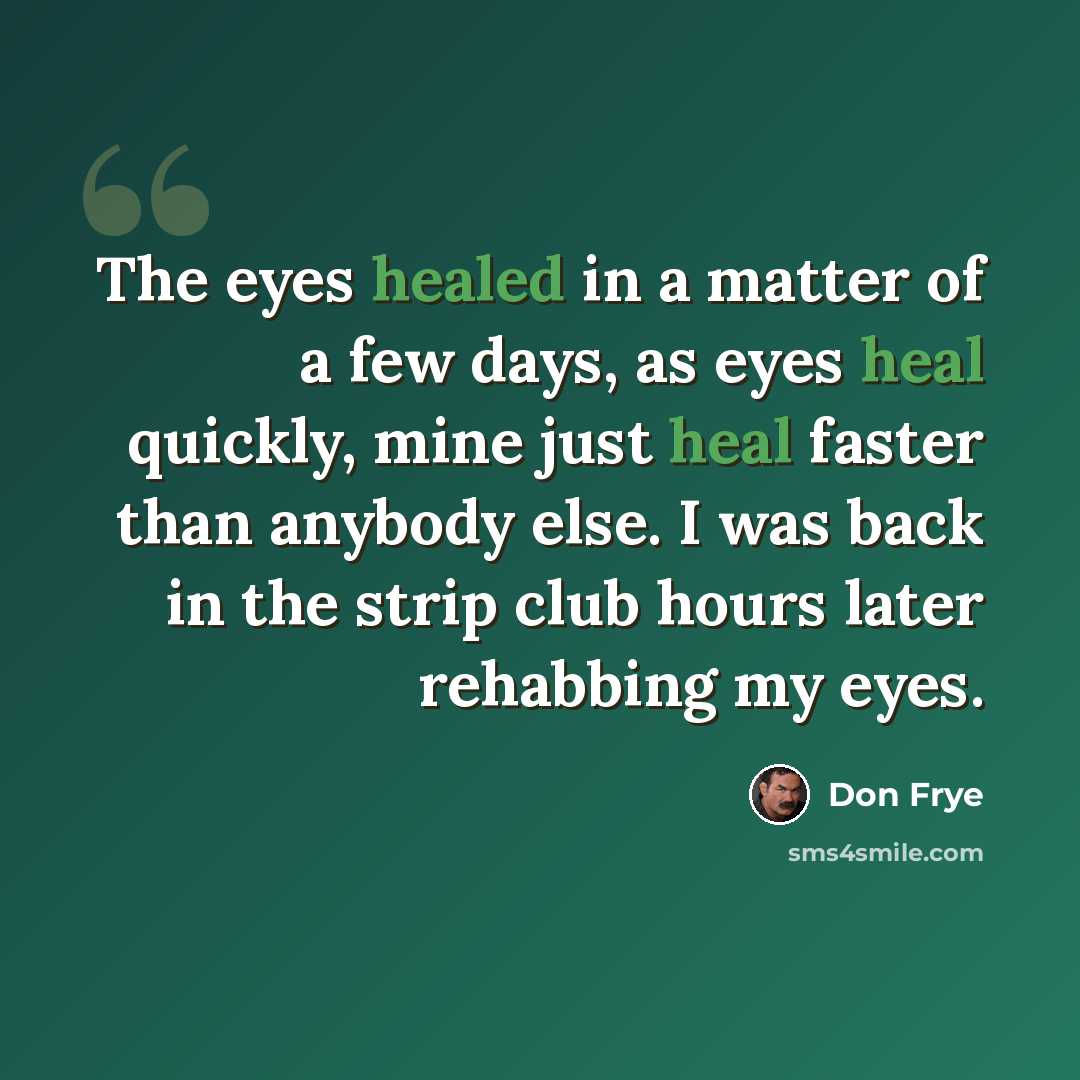 “The eyes healed in a matter of a few days, as eyes heal quickly, mine just heal faster than anybody else. I was back in the strip club hours later rehabbing my eyes.” quote by Don Frye
