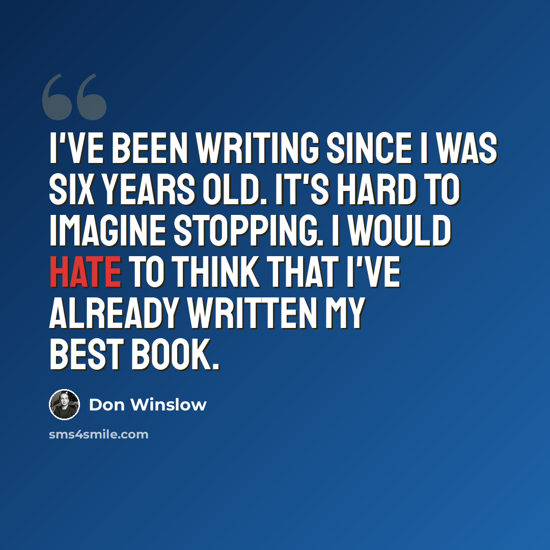 “I've been writing since I was six years old. It's hard to imagine stopping. I would hate to think that I've already written my best book.” quote by Don Winslow