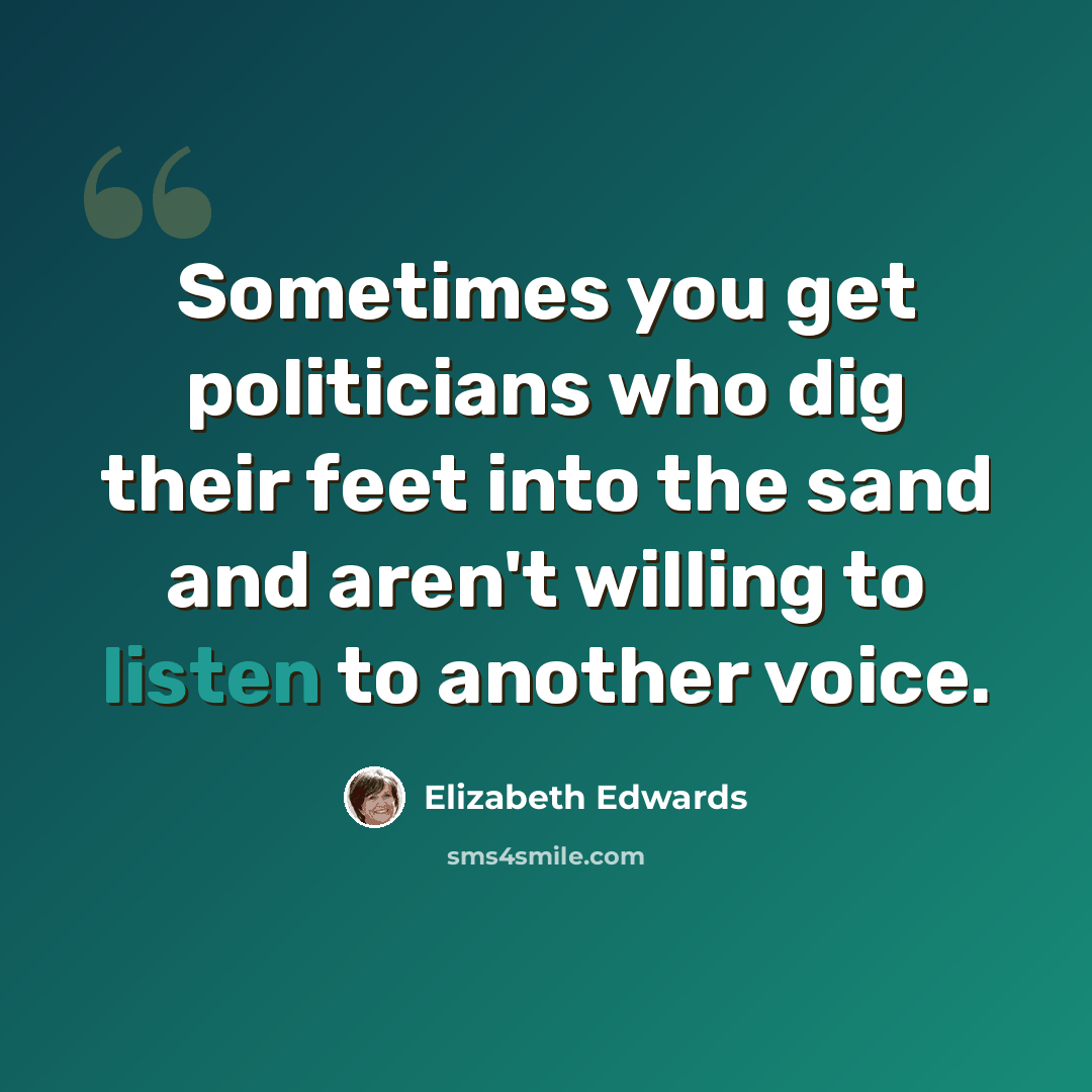 “Sometimes you get politicians who dig their feet into the sand and aren't willing to listen to another voice.” quote by Elizabeth Edwards