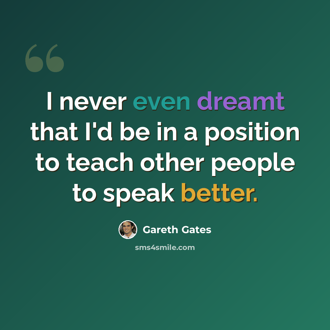 “I never even dreamt that I'd be in a position to teach other people to speak better.” quote by Gareth Gates