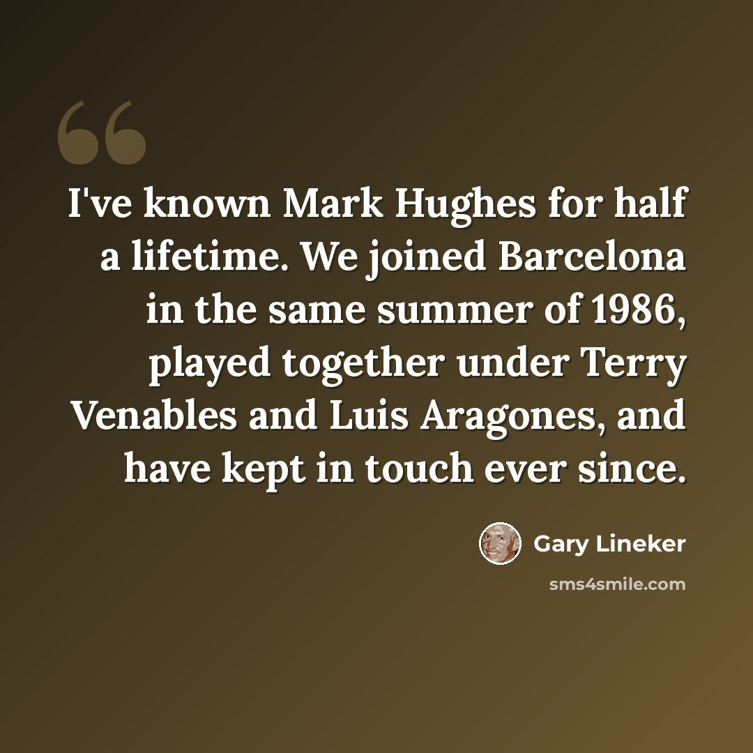 “I've known Mark Hughes for half a lifetime. We joined Barcelona in the same summer of 1986, played together under Terry Venables and Luis Aragones, and have kept in touch ever since.” quote by Gary Lineker