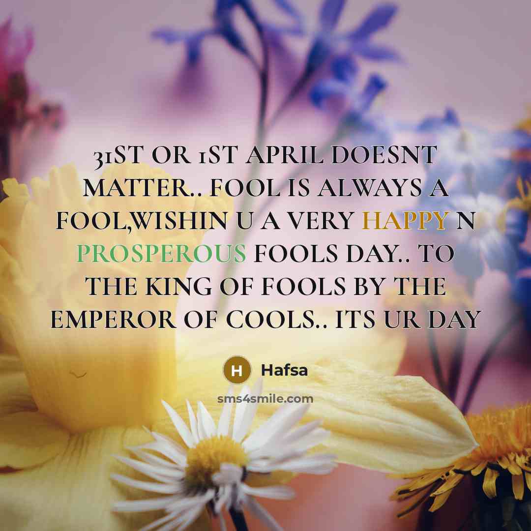 “31ST OR 1ST APRIL DOESNT MATTER.. FOOL IS ALWAYS A FOOL,WISHIN U A VERY HAPPY N PROSPEROUS FOOLS DAY.. TO THE KING OF FOOLS BY THE EMPEROR OF COOLS.. ITS UR DAY” quote by Hafsa