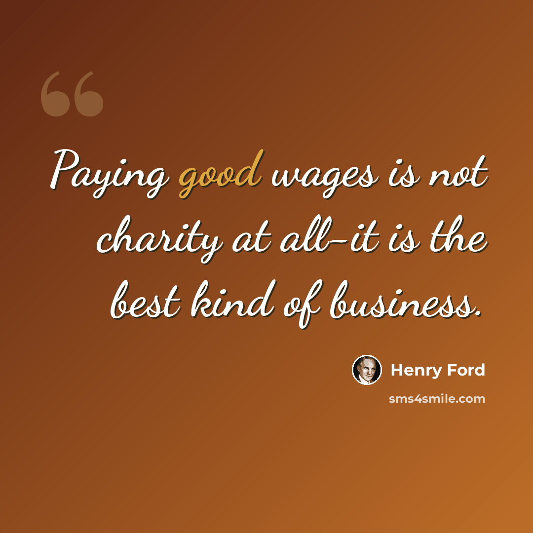 “Paying good wages is not charity at all-it is the best kind of business.” quote by Henry Ford