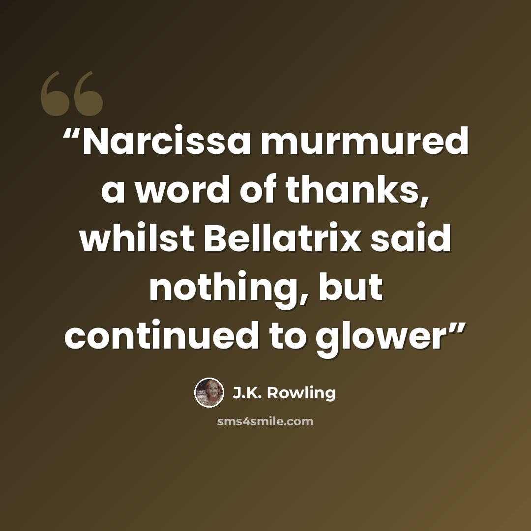 “Narcissa murmured a word of thanks, whilst Bellatrix said nothing, but continued to glower” quote by J.K. Rowling