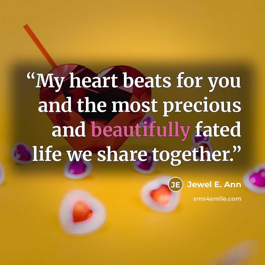 “My heart beats for you and the most precious and beautifully fated life we share together.” quote by Jewel E. Ann
