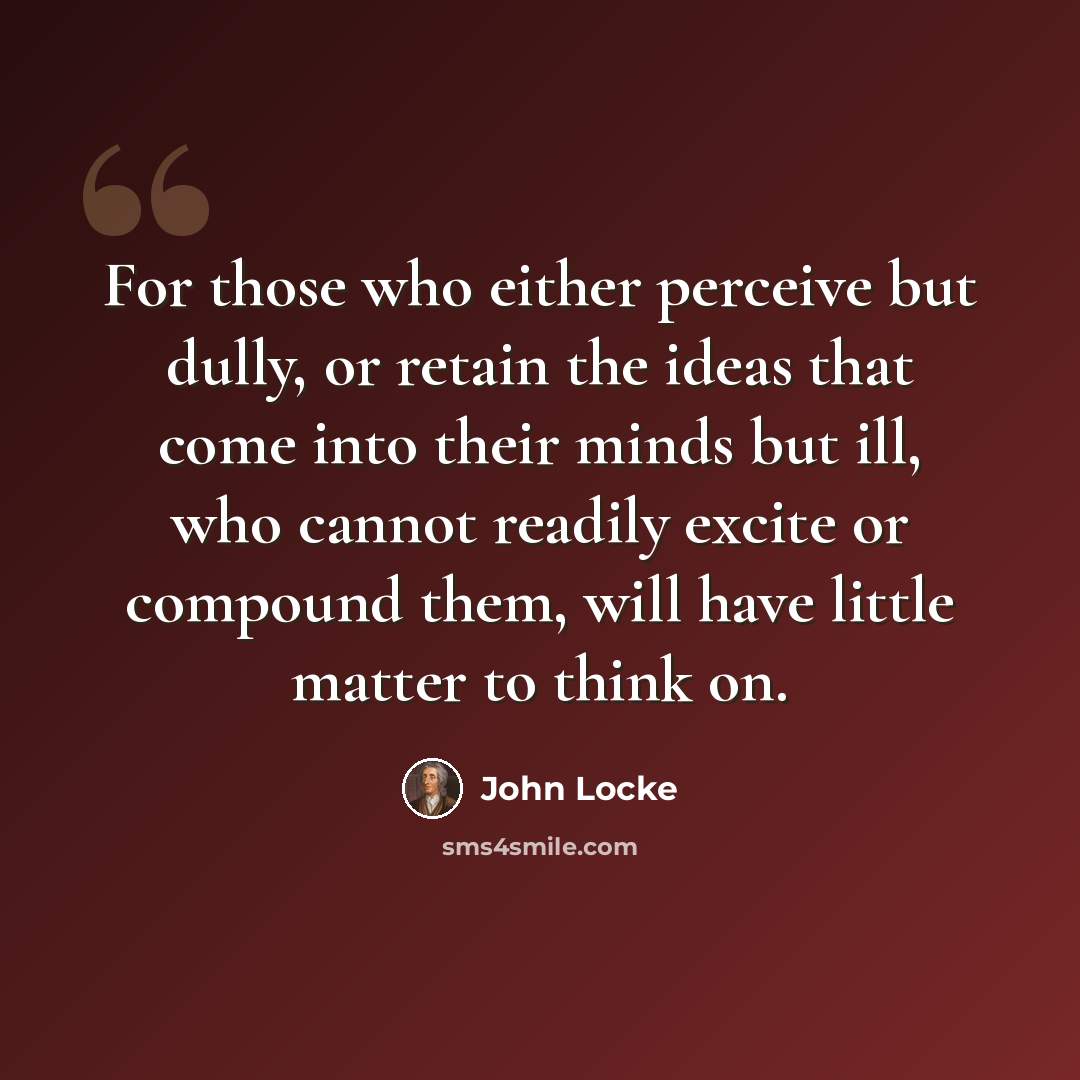 “For those who either perceive but dully, or retain the ideas that come into their minds but ill, who cannot readily excite or compound them, will have little matter to think on.” quote by John Locke
