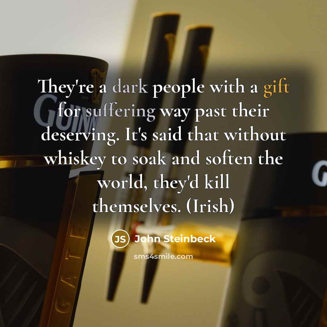 “They're a dark people with a gift for suffering way past their deserving. It's said that without whiskey to soak and soften the world, they'd kill themselves. (Irish)” quote by John Steinbeck