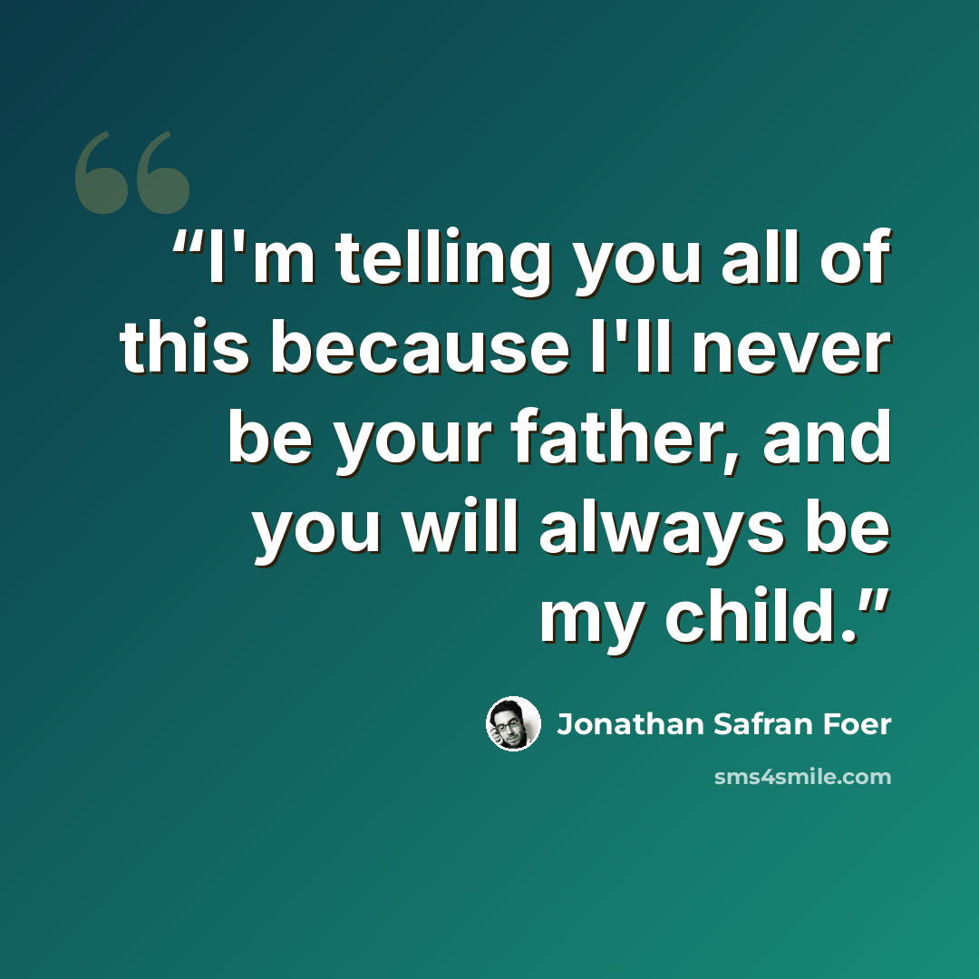 “I'm telling you all of this because I'll never be your father, and you will always be my child.” quote by Jonathan Safran Foer