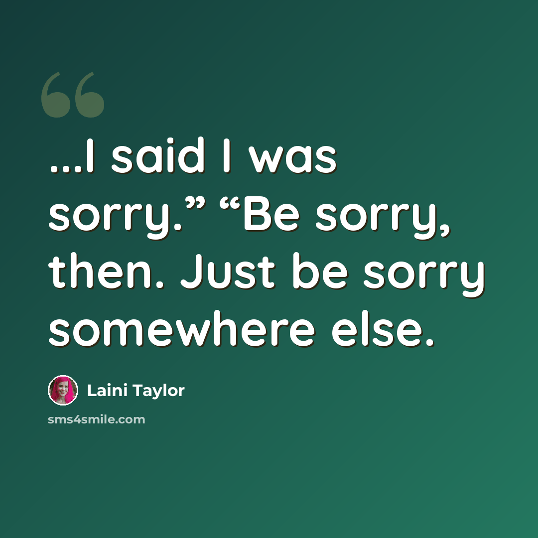“...I said I was sorry.” “Be sorry, then. Just be sorry somewhere else.” quote by Laini Taylor