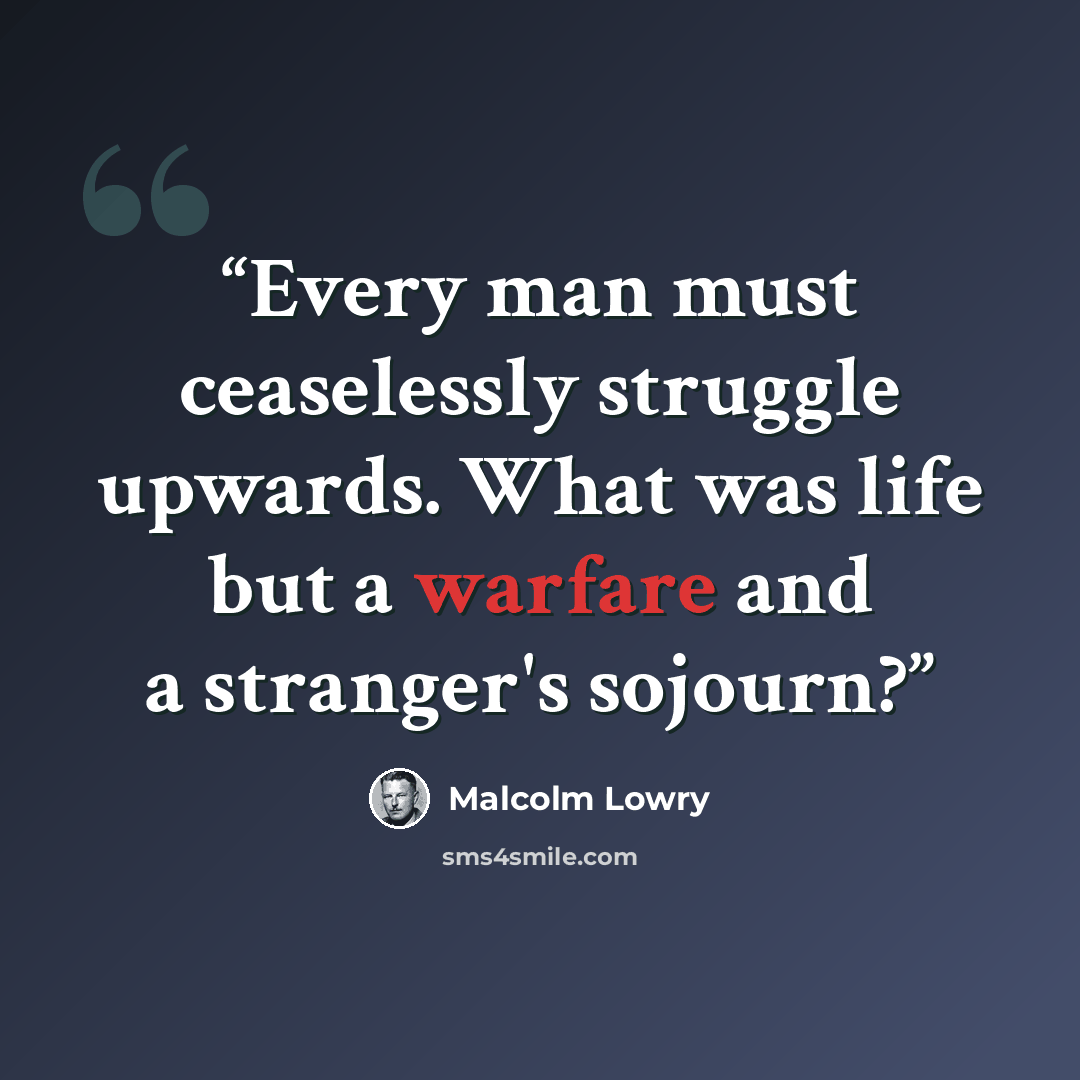 “Every man must ceaselessly struggle upwards. What was life but a warfare and a stranger's sojourn?” quote by Malcolm Lowry