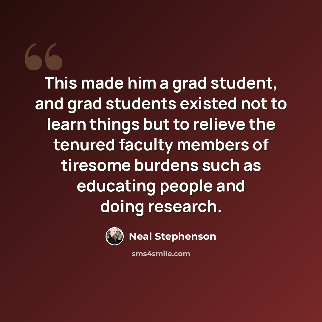 “This made him a grad student, and grad students existed not to learn things but to relieve the tenured faculty members of tiresome burdens such as educating people and doing research.” quote by Neal Stephenson