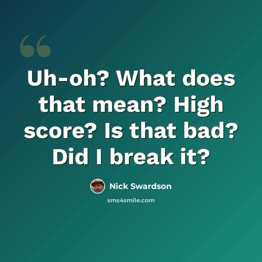 “Uh-oh? What does that mean? High score? Is that bad? Did I break it?” quote by Nick Swardson