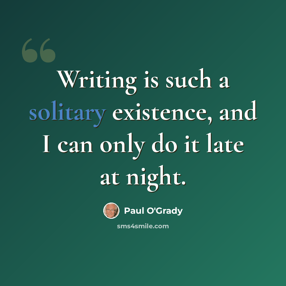 “Writing is such a solitary existence, and I can only do it late at night.” quote by Paul O'Grady